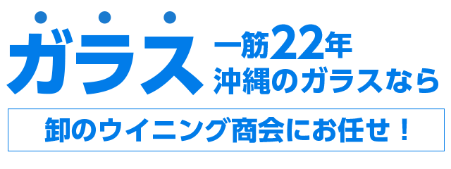 ガラス一筋22年沖縄のガラスなら卸のウイニング商会にお任せ!